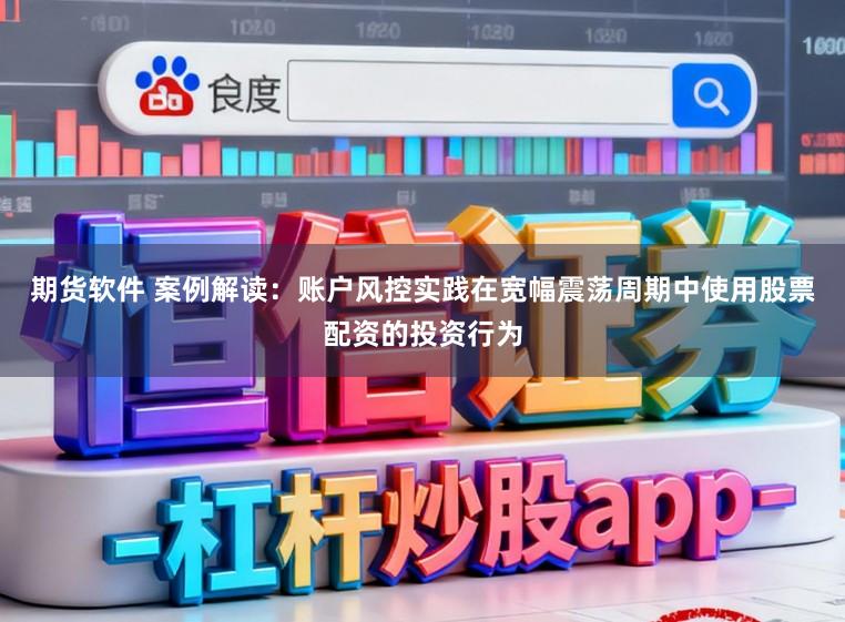 期货软件 案例解读：账户风控实践在宽幅震荡周期中使用股票配资的投资行为