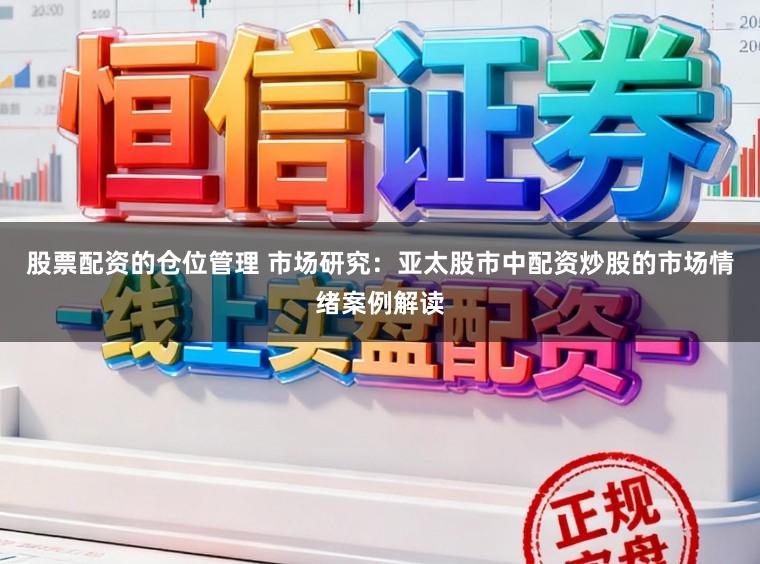 股票配资的仓位管理 市场研究：亚太股市中配资炒股的市场情绪案例解读