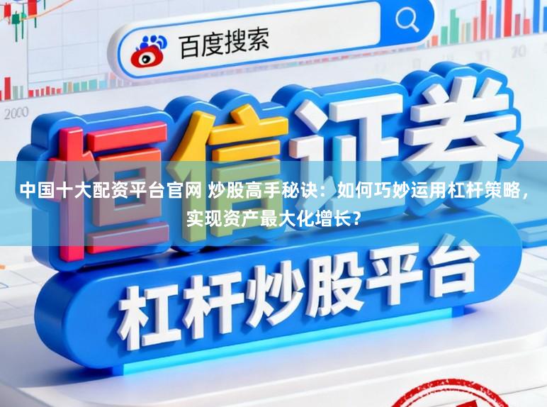 中国十大配资平台官网 炒股高手秘诀：如何巧妙运用杠杆策略，实现资产最大化增长？