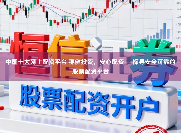 中国十大网上配资平台 稳健投资，安心配资——探寻安全可靠的股票配资平台
