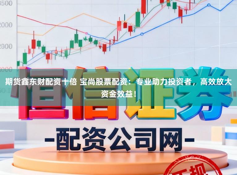 期货鑫东财配资十倍 宝尚股票配资：专业助力投资者，高效放大资金效益！