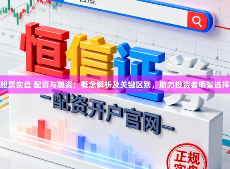 股票实盘 配资与融资：概念解析及关键区别，助力投资者明智选择
