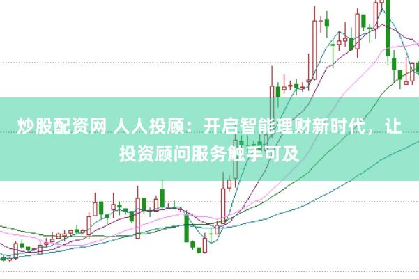 炒股配资网 人人投顾：开启智能理财新时代，让投资顾问服务触手可及