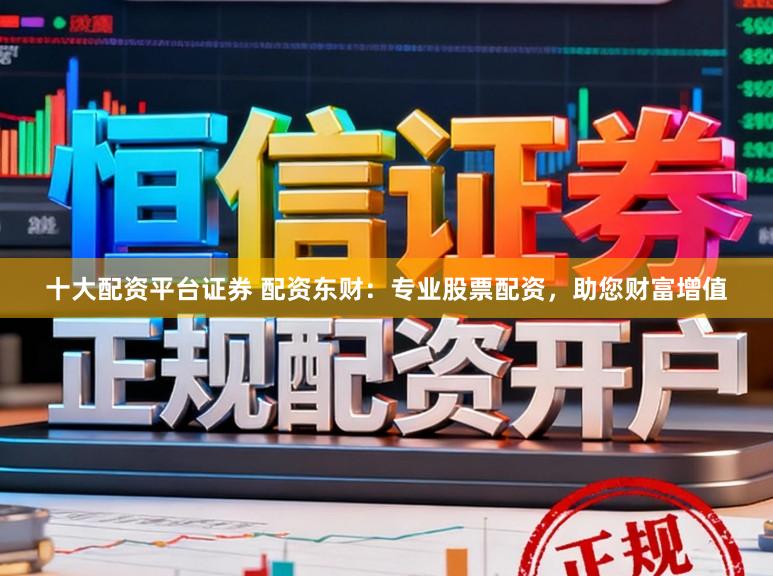 十大配资平台证券 配资东财：专业股票配资，助您财富增值