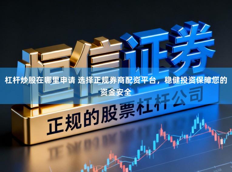 杠杆炒股在哪里申请 选择正规券商配资平台，稳健投资保障您的资金安全