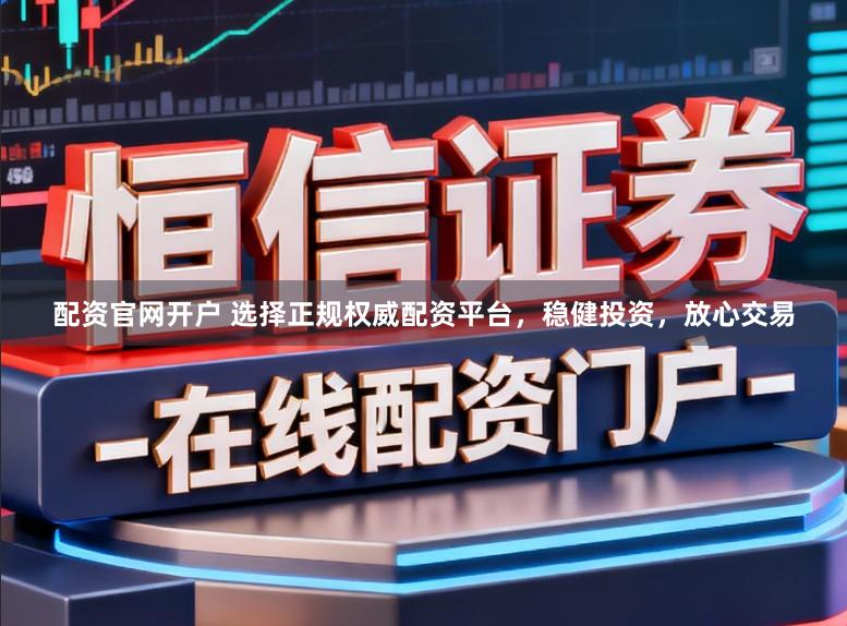 配资官网开户 选择正规权威配资平台，稳健投资，放心交易