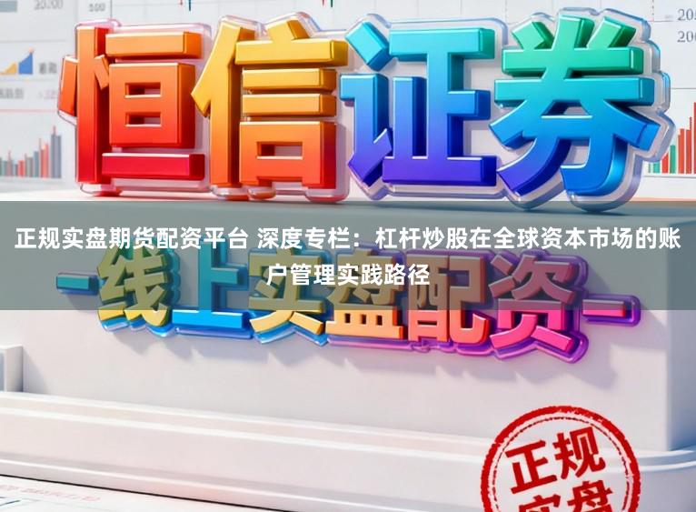 正规实盘期货配资平台 深度专栏:杠杆炒股在全球资本市场的账户管理实践路径