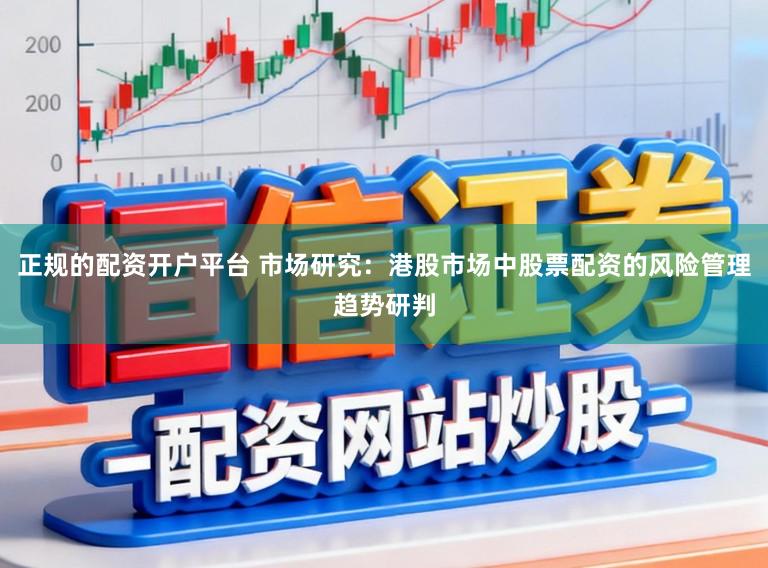 正规的配资开户平台 市场研究：港股市场中股票配资的风险管理趋势研判