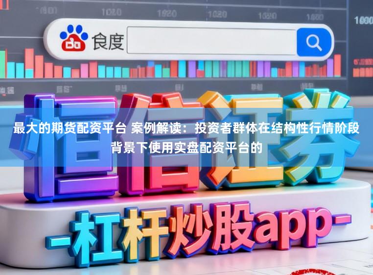 最大的期货配资平台 案例解读：投资者群体在结构性行情阶段背景下使用实盘配资平台的