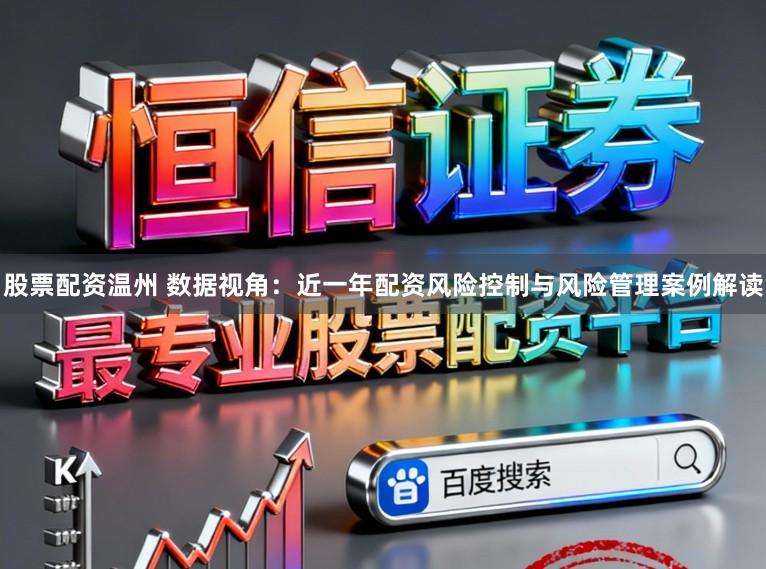 股票配资温州 数据视角：近一年配资风险控制与风险管理案例解读