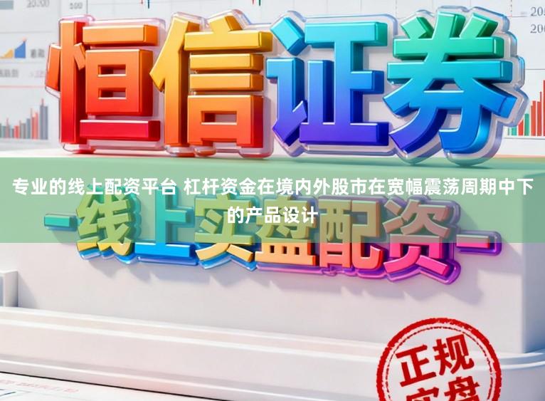 专业的线上配资平台 杠杆资金在境内外股市在宽幅震荡周期中下的产品设计