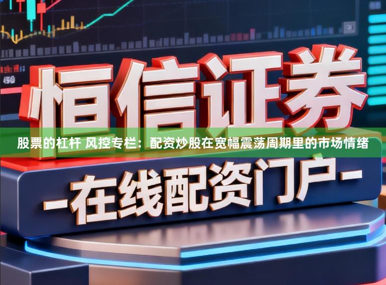 股票的杠杆 风控专栏：配资炒股在宽幅震荡周期里的市场情绪