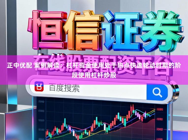 正中优配 案例解读：杠杆资金使用处于热点快速轮动时期的阶段使用杠杆炒股