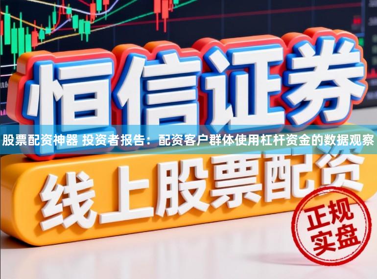 股票配资神器 投资者报告：配资客户群体使用杠杆资金的数据观察