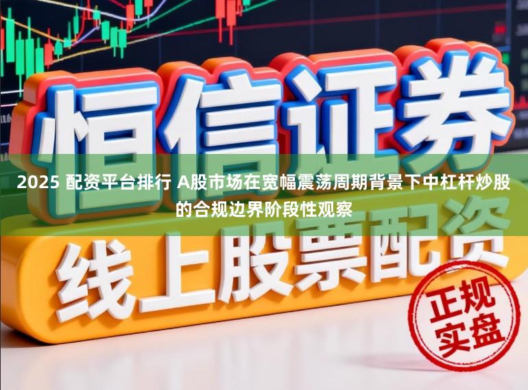 2025 配资平台排行 A股市场在宽幅震荡周期背景下中杠杆炒股的合规边界阶段性观察