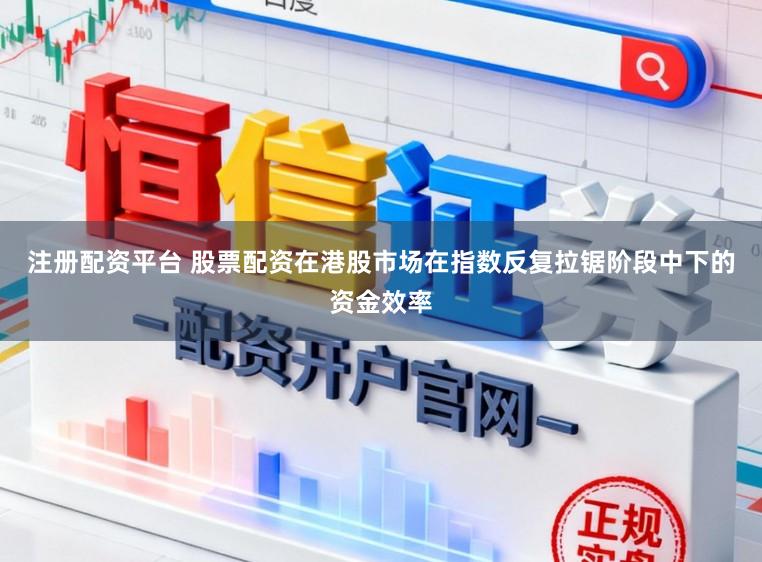 注册配资平台 股票配资在港股市场在指数反复拉锯阶段中下的资金效率