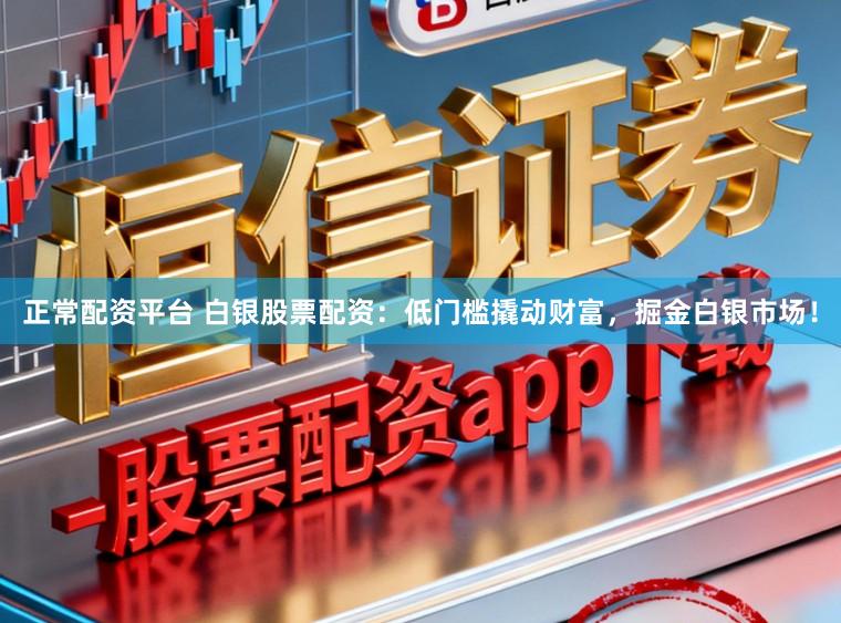 正常配资平台 白银股票配资：低门槛撬动财富，掘金白银市场！