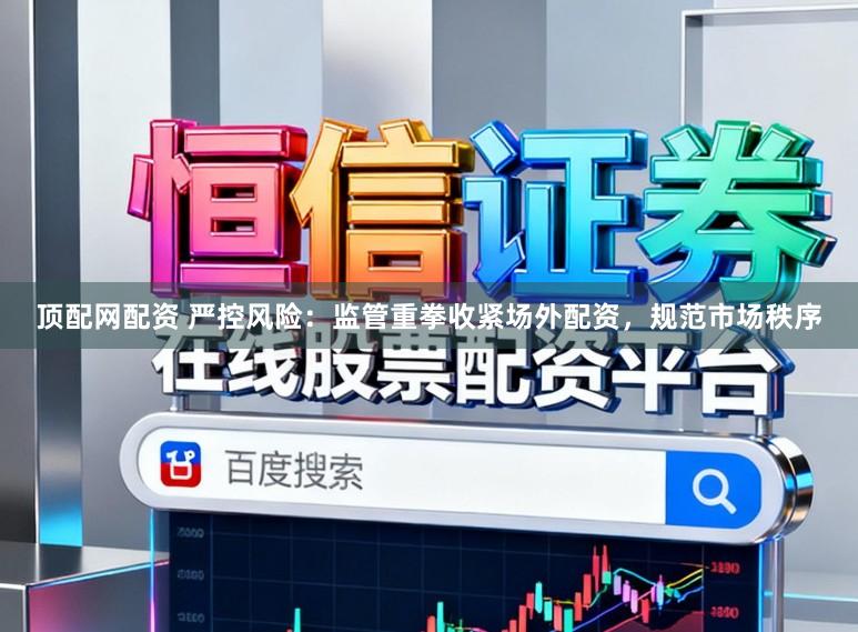 顶配网配资 严控风险：监管重拳收紧场外配资，规范市场秩序