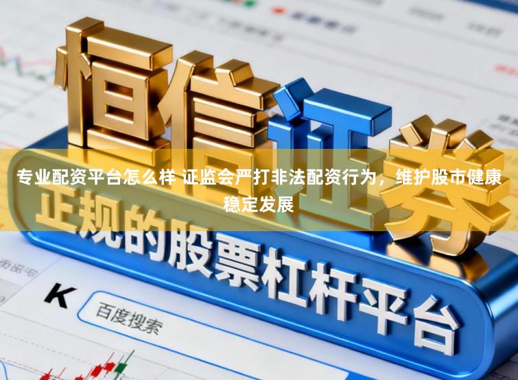专业配资平台怎么样 证监会严打非法配资行为，维护股市健康稳定发展