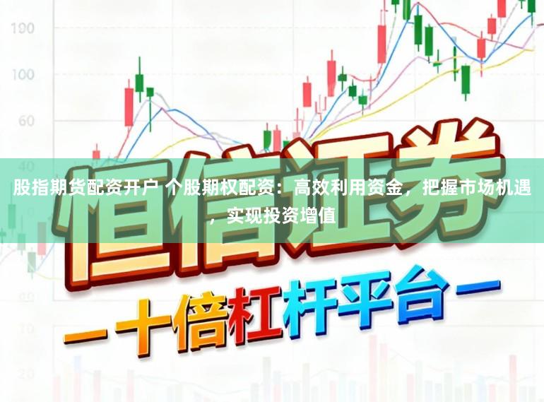 股指期货配资开户 个股期权配资：高效利用资金，把握市场机遇，实现投资增值