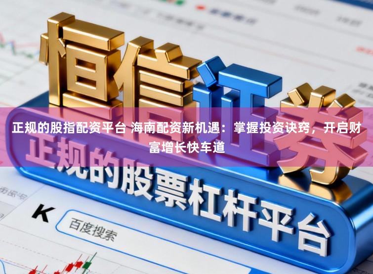正规的股指配资平台 海南配资新机遇：掌握投资诀窍，开启财富增长快车道