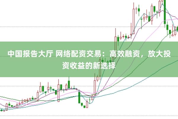 中国报告大厅 网络配资交易：高效融资，放大投资收益的新选择