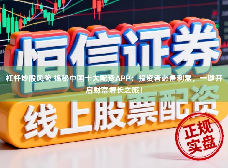 杠杆炒股风险 揭秘中国十大配资APP：投资者必备利器，一键开启财富增长之旅！