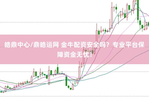 皓鼎中心/鼎皓运网 金牛配资安全吗？专业平台保障资金无忧！