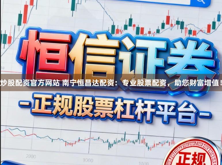 炒股配资官方网站 南宁恒昌达配资：专业股票配资，助您财富增值！
