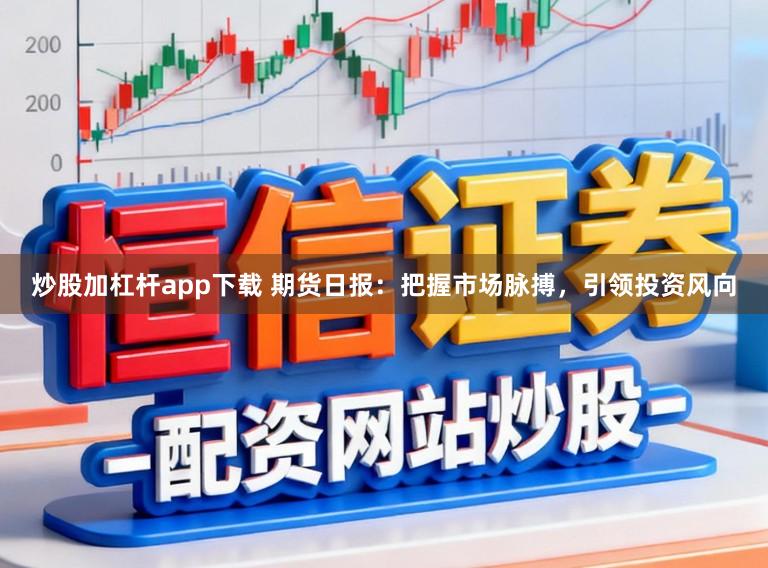 炒股加杠杆app下载 期货日报：把握市场脉搏，引领投资风向