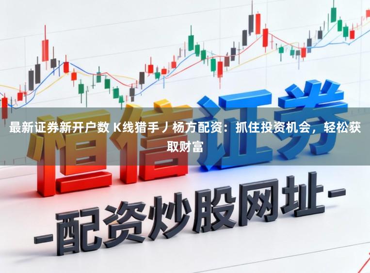 最新证券新开户数 K线猎手丿杨方配资：抓住投资机会，轻松获取财富