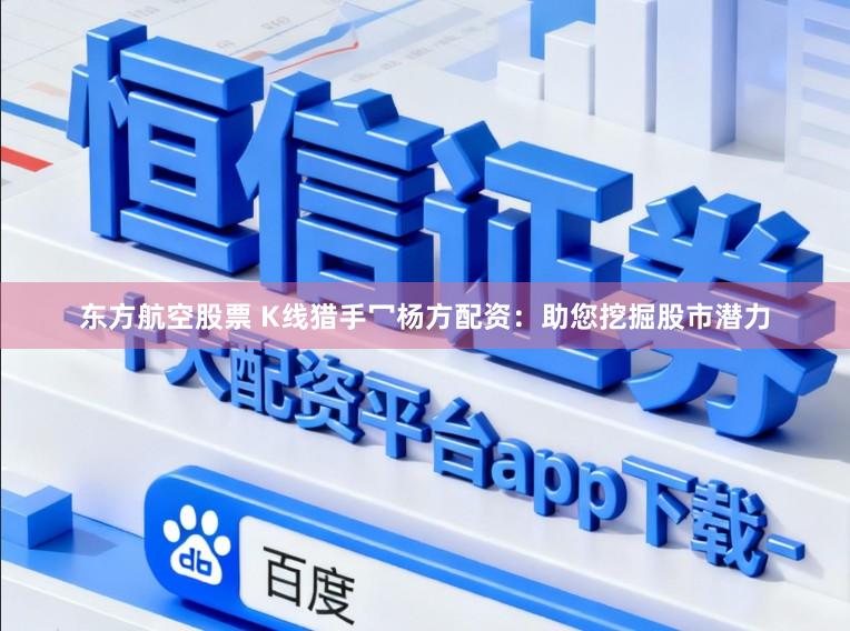 东方航空股票 K线猎手冖杨方配资：助您挖掘股市潜力