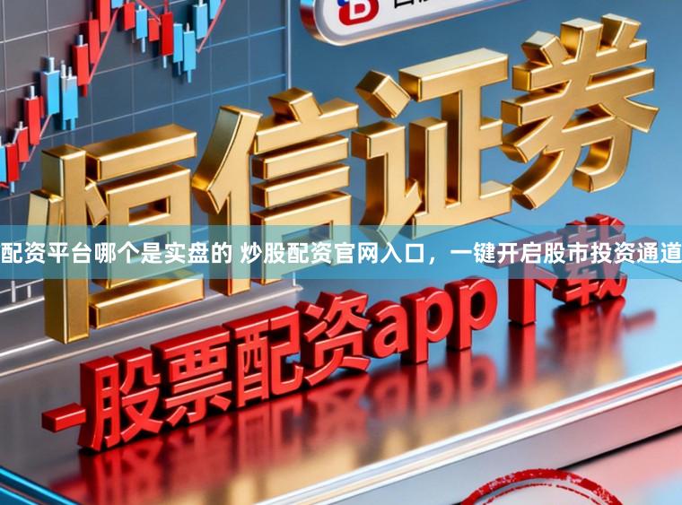 配资平台哪个是实盘的 炒股配资官网入口，一键开启股市投资通道