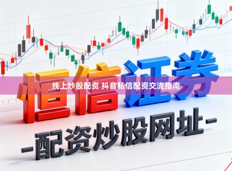 线上炒股配资 抖音私信配资交流指南