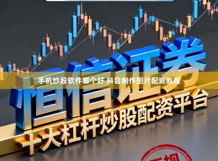 手机炒股软件哪个好 抖音制作图片配资教程