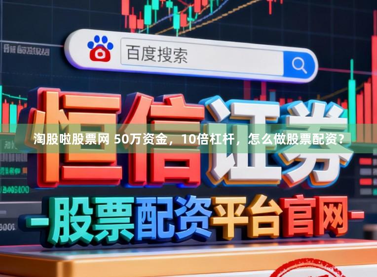 淘股啦股票网 50万资金，10倍杠杆，怎么做股票配资？