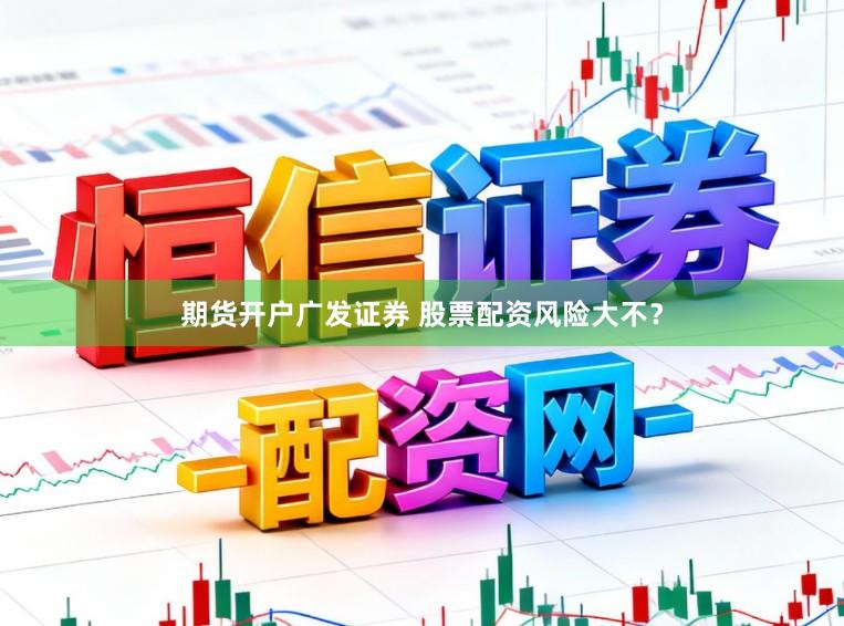 期货开户广发证券 股票配资风险大不？