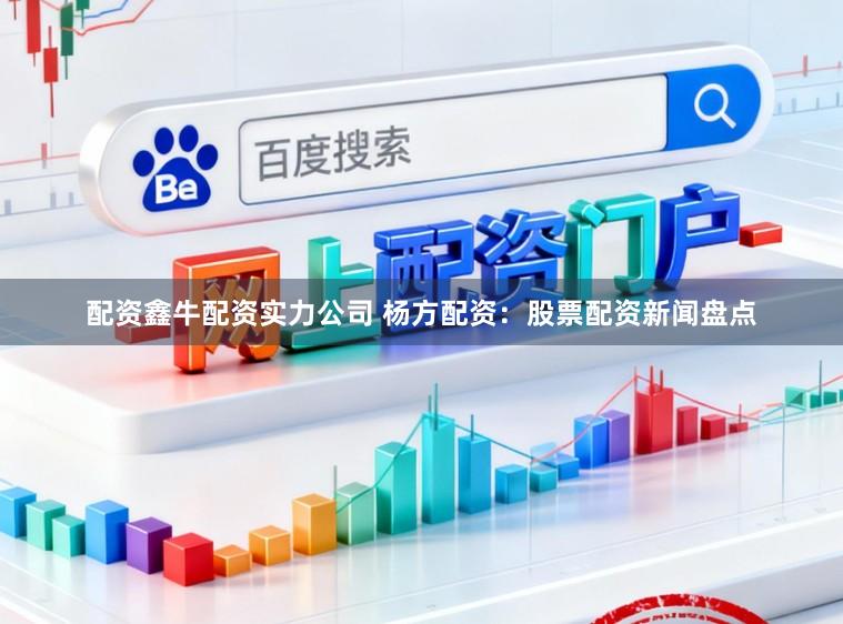 配资鑫牛配资实力公司 杨方配资：股票配资新闻盘点