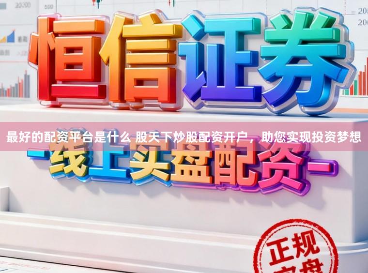 最好的配资平台是什么 股天下炒股配资开户，助您实现投资梦想