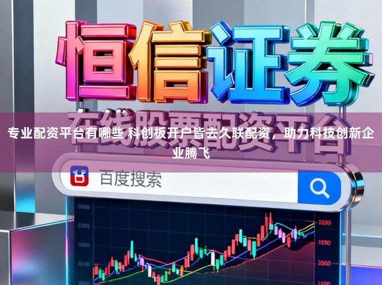 专业配资平台有哪些 科创板开户皆去久联配资，助力科技创新企业腾飞