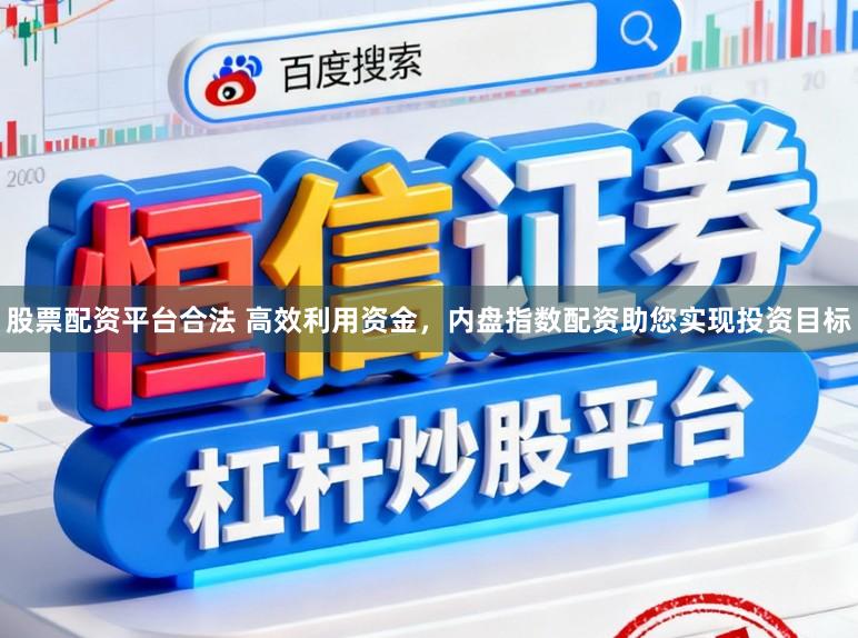 股票配资平台合法 高效利用资金，内盘指数配资助您实现投资目标
