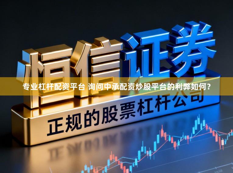 专业杠杆配资平台 询问中承配资炒股平台的利弊如何？