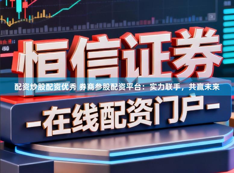 配资炒股配资优秀 券商参股配资平台：实力联手，共赢未来