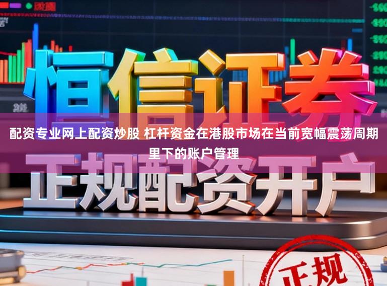 配资专业网上配资炒股 杠杆资金在港股市场在当前宽幅震荡周期里下的账户管理