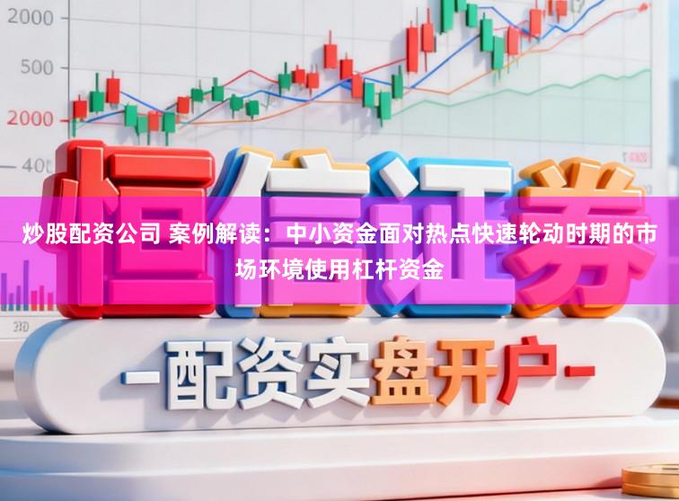 炒股配资公司 案例解读：中小资金面对热点快速轮动时期的市场环境使用杠杆资金