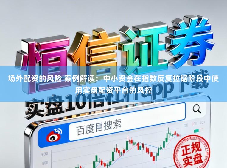 场外配资的风险 案例解读：中小资金在指数反复拉锯阶段中使用实盘配资平台的风控