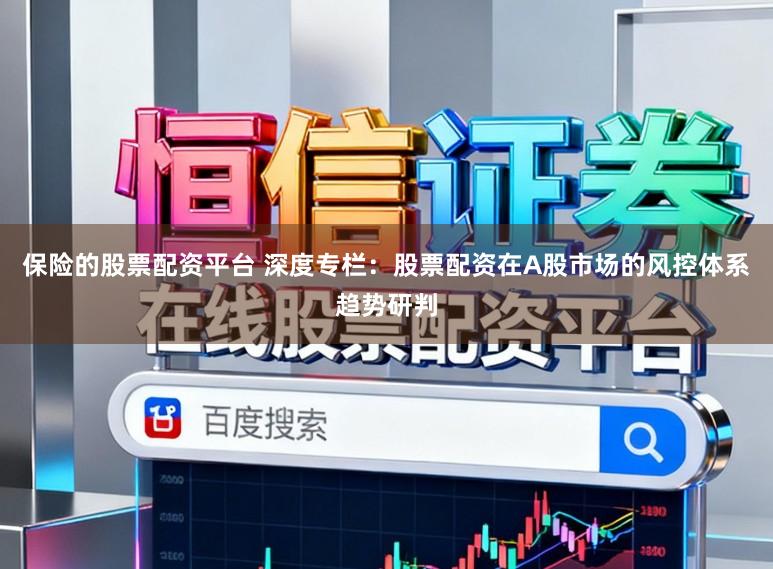 保险的股票配资平台 深度专栏：股票配资在A股市场的风控体系趋势研判