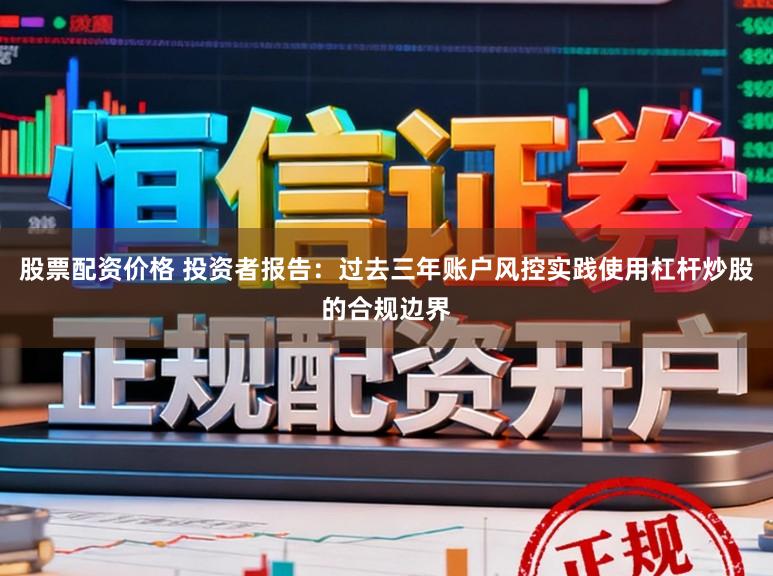 股票配资价格 投资者报告：过去三年账户风控实践使用杠杆炒股的合规边界