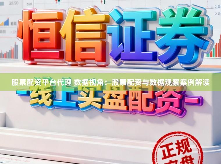 股票配资平台代理 数据视角：股票配资与数据观察案例解读