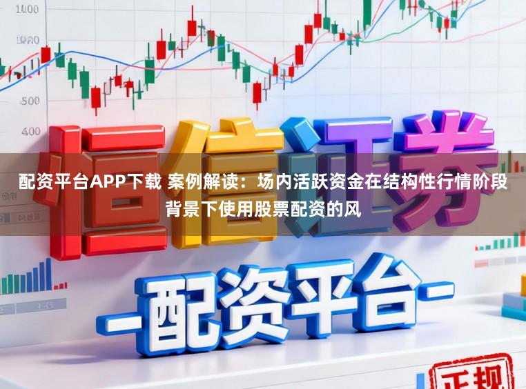 配资平台APP下载 案例解读：场内活跃资金在结构性行情阶段背景下使用股票配资的风